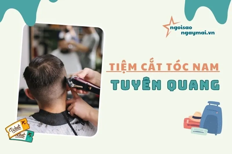 Cắt Tóc Nam Tuyên Quang: Khám Phá 7 Tiệm Cắt Tóc Đỉnh Cao 2025
