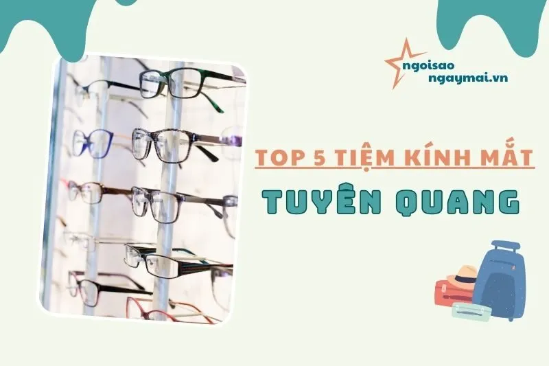 Khám Phá 5 Tiệm Kính Mắt Tuyên Quang Uy Tín, Chất Lượng 2025