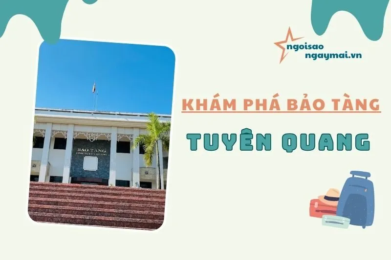 Khám phá bảo tàng Tuyên Quang – Điểm đến không thể bỏ qua 2025