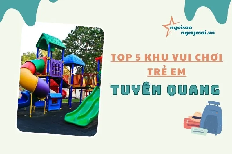 Top 5 khu vui chơi trẻ em Tuyên Quang nổi bật và hấp dẫn 2025